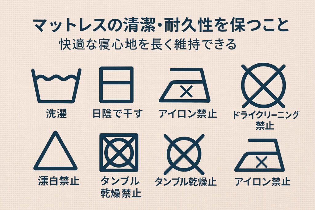 「洗濯表示アイコンを並べた図解」 （例：水洗いマーク・陰干しマーク・アイロン不可マークなどを視覚的にまとめる） 洗濯表示を理解することで、マットレスの清潔さだけでなく耐久性も守れるため、結果的に快適な寝心地を長く維持できます。